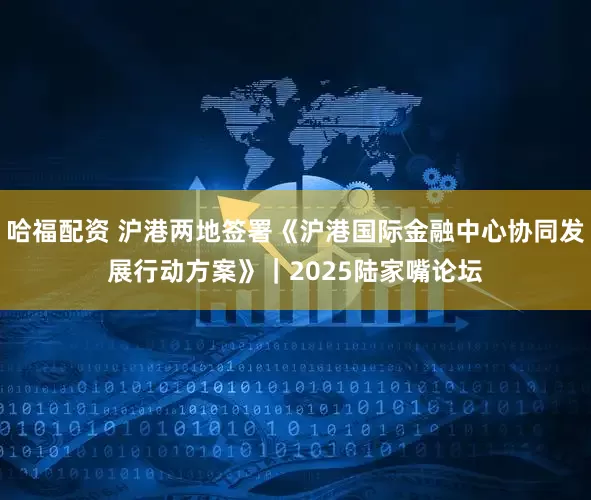 哈福配资 沪港两地签署《沪港国际金融中心协同发展行动方案》｜2025陆家嘴论坛