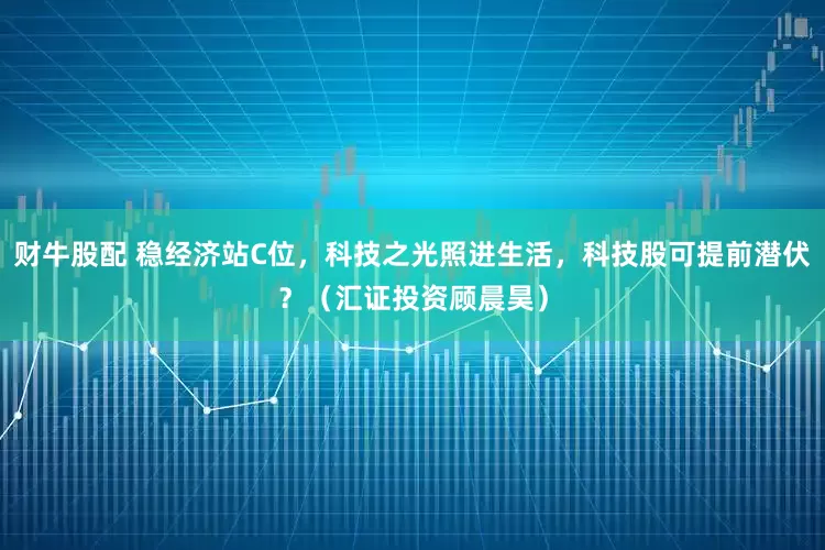 财牛股配 稳经济站C位，科技之光照进生活，科技股可提前潜伏？（汇证投资顾晨昊）