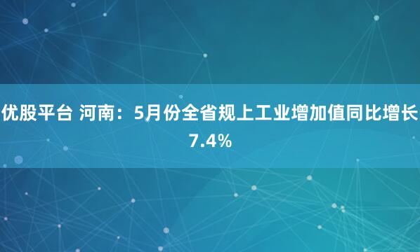 优股平台 河南：5月份全省规上工业增加值同比增长7.4%
