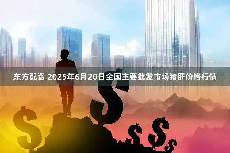 东方配资 2025年6月20日全国主要批发市场猪肝价格行情