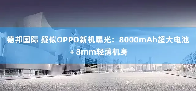 德邦国际 疑似OPPO新机曝光：8000mAh超大电池＋8mm轻薄机身