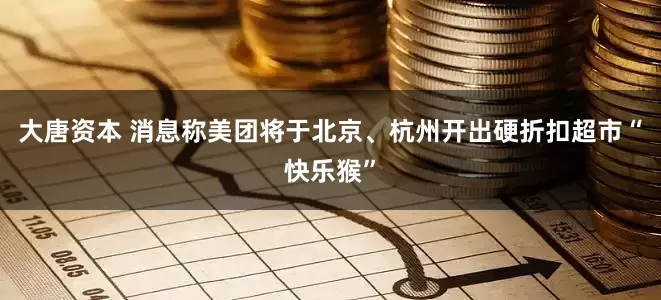 大唐资本 消息称美团将于北京、杭州开出硬折扣超市“快乐猴”