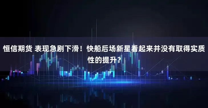 恒信期货 表现急剧下滑！快船后场新星看起来并没有取得实质性的提升？