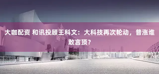 大咖配资 和讯投顾王科文：大科技再次轮动，普涨谁敢言顶？
