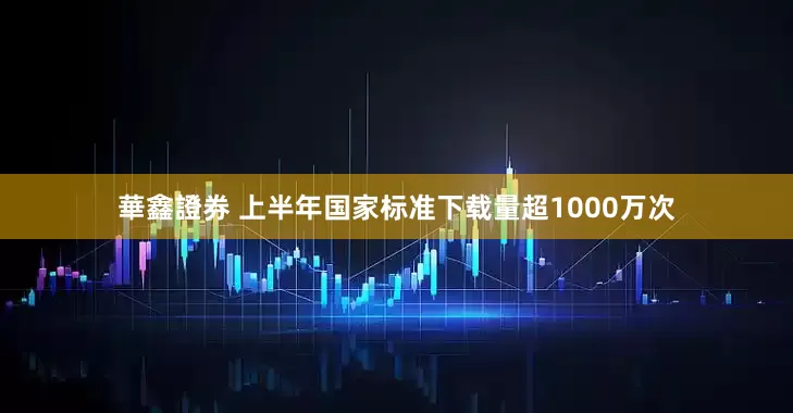 華鑫證券 上半年国家标准下载量超1000万次