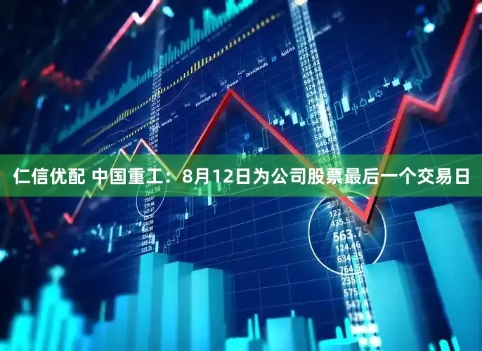 仁信优配 中国重工：8月12日为公司股票最后一个交易日