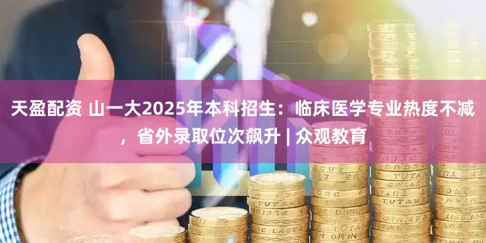 天盈配资 山一大2025年本科招生：临床医学专业热度不减，省外录取位次飙升 | 众观教育
