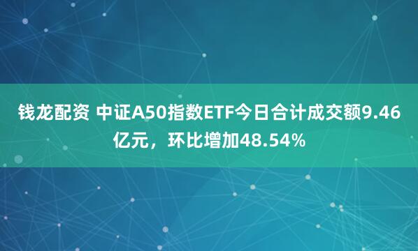 钱龙配资 中证A50指数ETF今日合计成交额9.46亿元，环比增加48.54%