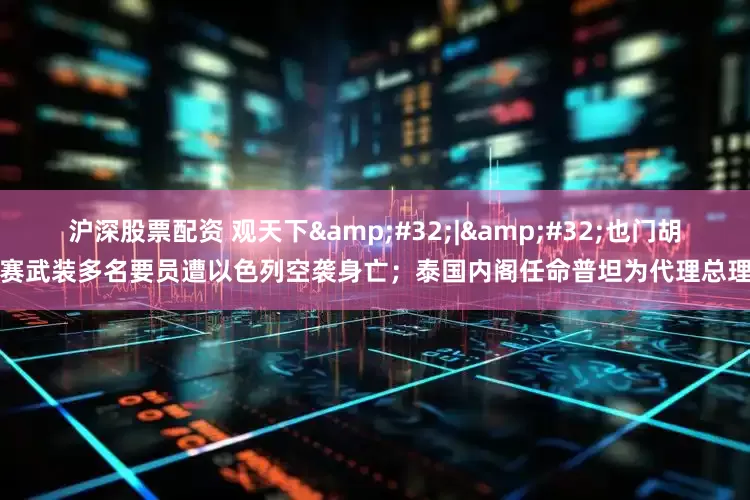 沪深股票配资 观天下 | 也门胡赛武装多名要员遭以色列空袭身亡；泰国内阁任命普坦为代理总理