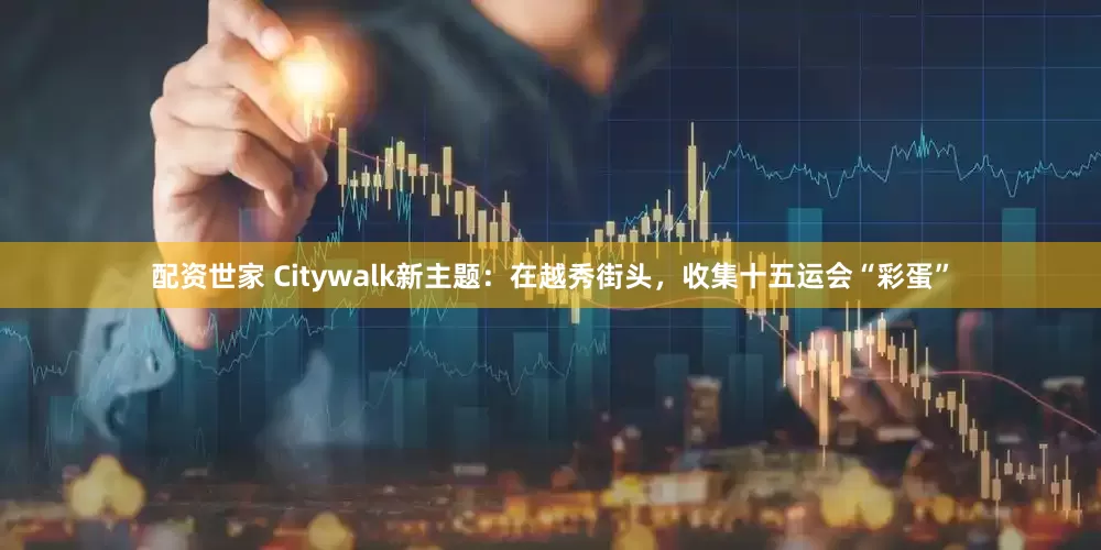 配资世家 Citywalk新主题：在越秀街头，收集十五运会“彩蛋”