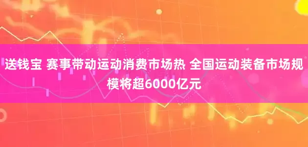 送钱宝 赛事带动运动消费市场热 全国运动装备市场规模将超6000亿元