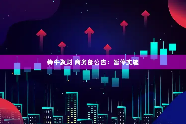 犇牛聚财 商务部公告：暂停实施