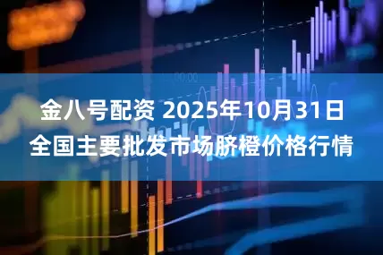 金八号配资 2025年10月31日全国主要批发市场脐橙价格行情