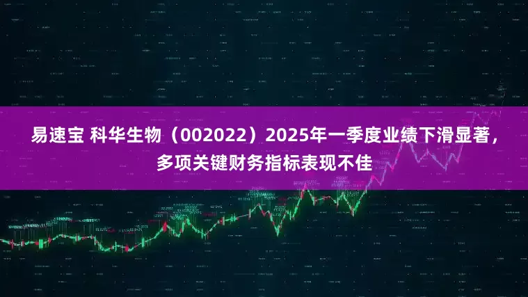 易速宝 科华生物（002022）2025年一季度业绩下滑显著，多项关键财务指标表现不佳