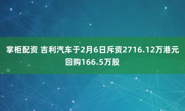 掌柜配资 吉利汽车于2月6日斥资2716.12万港元回购166.5万股