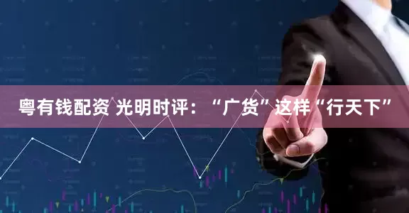 粤有钱配资 光明时评：“广货”这样“行天下”