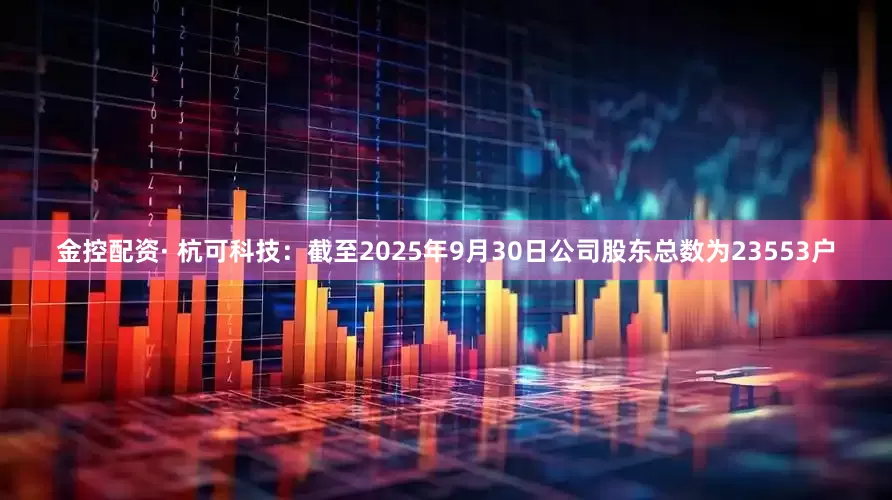 金控配资· 杭可科技：截至2025年9月30日公司股东总数为23553户