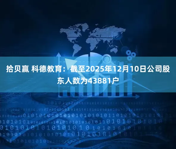 拾贝赢 科德教育：截至2025年12月10日公司股东人数为43881户