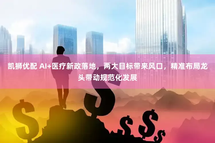 凯狮优配 AI+医疗新政落地，两大目标带来风口，精准布局龙头带动规范化发展