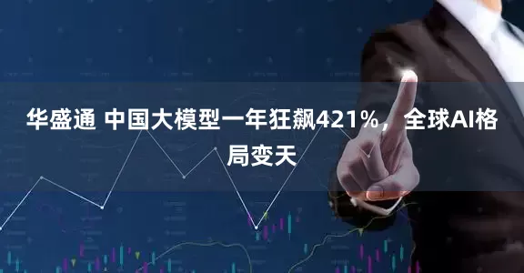 华盛通 中国大模型一年狂飙421%，全球AI格局变天