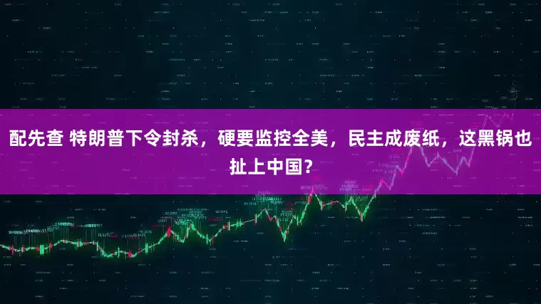 配先查 特朗普下令封杀，硬要监控全美，民主成废纸，这黑锅也扯上中国？
