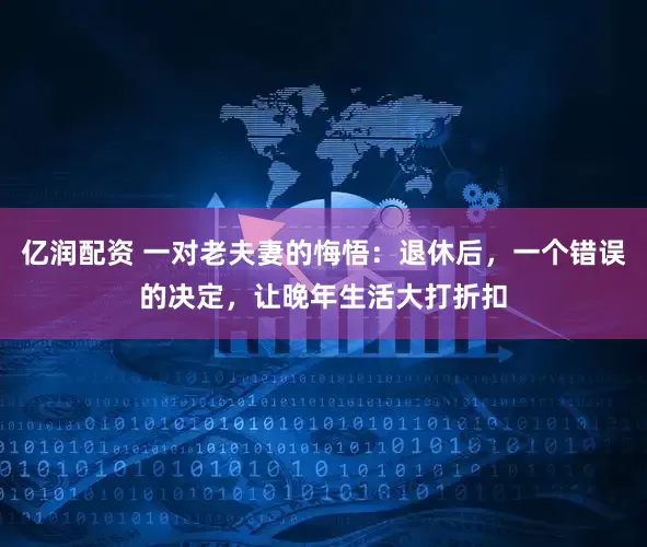 亿润配资 一对老夫妻的悔悟：退休后，一个错误的决定，让晚年生活大打折扣