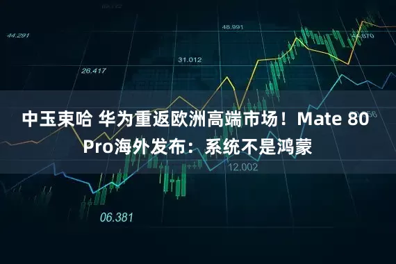 中玉束哈 华为重返欧洲高端市场！Mate 80 Pro海外发布：系统不是鸿蒙