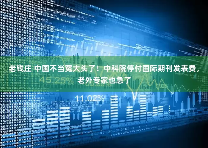 老钱庄 中国不当冤大头了！中科院停付国际期刊发表费，老外专家也急了