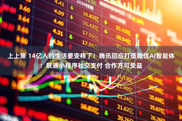 上上策 14亿人的生活要变样了！腾讯回应打造微信AI智能体：联通小程序社交支付 合作方可受益