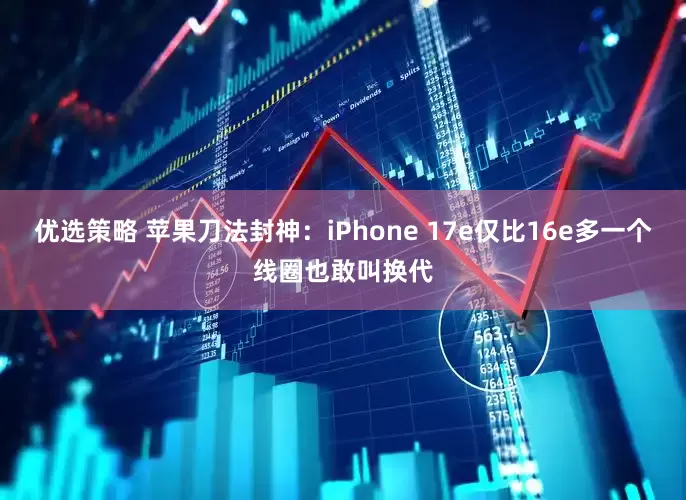 优选策略 苹果刀法封神：iPhone 17e仅比16e多一个线圈也敢叫换代