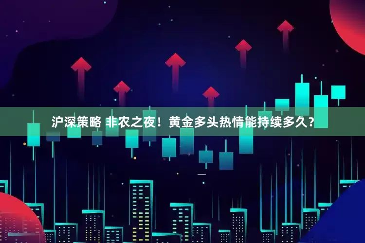 沪深策略 非农之夜！黄金多头热情能持续多久？